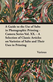 A Guide to the Use of Salts in Photographic Printing - Camera Series Vol. XX. - A Selection of Classic Articles on Varieties of Salts and Their Uses, Various