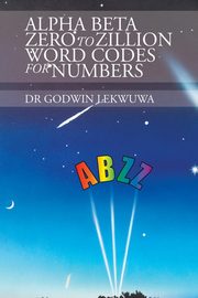 Alpha Beta Zero to Zillion Word Codes for Numbers, Lekwuwa Dr Godwin