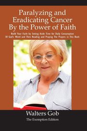 Paralyzing And Eradicating Cancer By The Power Of Faith., Gob Walters