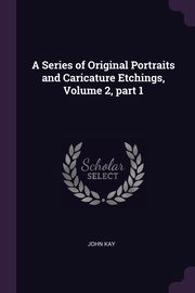 A Series of Original Portraits and Caricature Etchings, Volume 2, part 1, Kay John