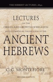 Lectures on the Origin and Growth of Religion as illustrated by the Religion of the Ancient Hebrews, Montefiore Claude G.