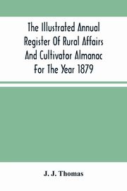 The Illustrated Annual Register Of Rural Affairs And Cultivator Almanac For The Year 1879, J. Thomas J.