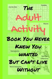 The Adult Activity Book You Never Knew You Wanted But Can't Live Without, Adams Tamara L