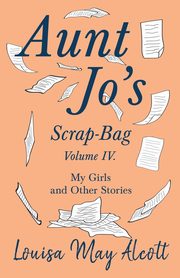 Aunt Jo's Scrap-Bag, Volume IV;My Girls, and Other Stories, Alcott Louisa May