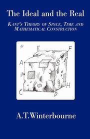 The Ideal and the Real - Kant's Theory of Space, Time and Mathematical Construction, Winterbourne A T