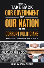 How to Take Back Our Government and Our Nation from Corrupt Politicians, Grant Lennox John