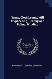 Yarns, Cloth Looms, Mill Engineering, Reeling and Baling, Winding, International Library Of Technology