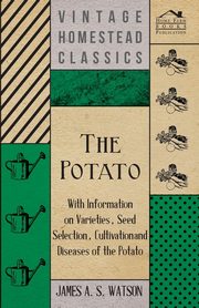 The Potato - With Information on Varieties, Seed Selection, Cultivation and Diseases of the Potato, Watson James A. S.