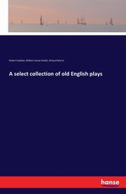 A select collection of old English plays, Dodsley Robert
