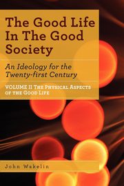 The Good Life In The Good Society - Volume II, Wakelin John