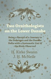 Two Ornithologists on the Lower Danube - Being a Record of a Journey to the Dobrogea and the Danube Delta with a Systematic List of the Birds Observed, Swann H. Kirke