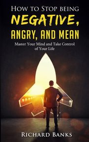How to Stop Being Negative, Angry, and Mean, Banks Richard