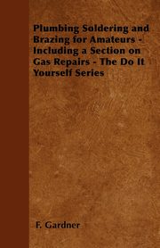 Plumbing Soldering and Brazing for Amateurs - Including a Section on Gas Repairs - The Do It Yourself Series, Gardner F.