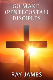Go Make [Pentecostal] Disciples, James Ray