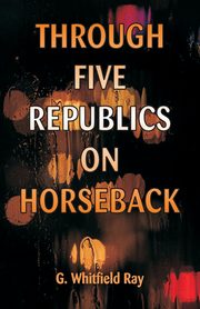 Through Five Republics on Horseback, Ray G. Whitfield