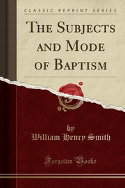 ksiazka tytu: The Subjects and Mode of Baptism (Classic Reprint) autor: Smith William Henry