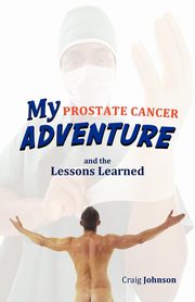 My Prostate Cancer Adventure, and the Lessons Learned, Johnson Craig