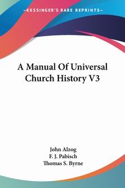A Manual Of Universal Church History V3, Alzog John