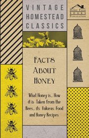 Facts about Honey - What Honey is, How it is Taken from the Bees, Its Value as Food and Honey Recipes, Anon
