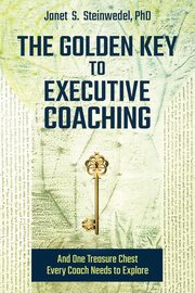 The Golden Key to Executive Coaching...and One Treasure Chest Every Coach Needs to Explore, Steinwedel Janet S.