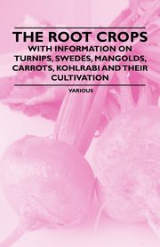 The Root Crops - With Information on Turnips, Swedes, Mangolds, Carrots, Kohlrabi and Their Cultivation, Various