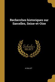 Recherches historiques sur Sarcelles, Seine-et-Oise, Gallet A