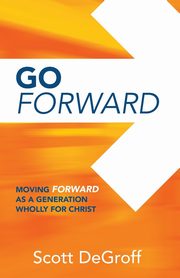 Go Forward - Moving Forward as a Generation Wholly for Christ, DeGroff Scott