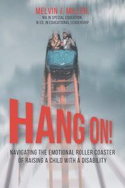 HANG ON! Navigating the Emotional Roller Coaster of Raising a Child with a Disability, Miller Melvin J.