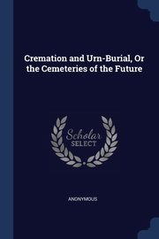 Cremation and Urn-Burial, Or the Cemeteries of the Future, Anonymous