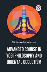Advanced Course In Yogi Philosophy And Oriental Occultism, Walker Atkinson William