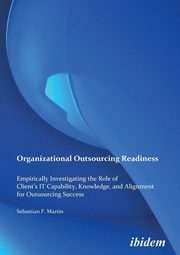 Organizational Outsourcing Readiness. Empirically Investigating the Role of Client's IT Capability, Knowledge, and Alignment for Outsourcing Success, Martin Sebastian F