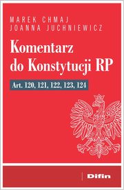 Komentarz do Konstytucji RP art. 120, 121, 122, 123, 124, Chmaj Marek, Juchniewicz Joanna