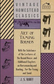 Art Of Taming Horses; With The Substance Of The Lectures At The Round House, And Additional Chapters On Horsemanship And Hunting, For The Young And Timid., Anon
