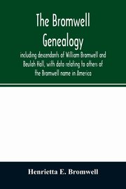 The Bromwell genealogy, including descendants of William Bromwell and Beulah Hall, with data relating to others of the Bromwell name in America; also genealogical records of branches of the allied families of Holmes, Payne, Rice and Leffler, E. Bromwell Henrietta