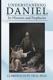 Understanding Daniel Its Histories and Prophecies, Duff Th.D. Ph.D. Clarence