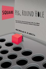 Square Peg, Round Hole - The Colorful, Unconventional Life of a Man with Untreated Attention Deficit Disorder, D'Arecca Nicholas R.