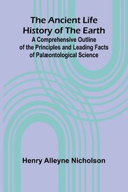 The Ancient Life History of the Earth; A Comprehensive Outline of the Principles and Leading Facts of Pal?ontological Science, Alleyne Nicholson Henry