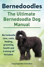 Bernedoodles. The Ultimate Bernedoodle Dog Manual. Bernedoodle care, costs, feeding, grooming, health and training all included., Hoppendale George
