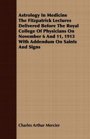 Astrology In Medicine The Fitzpatrick Lectures Delivered Before The Royal College Of Physicians On November 6 And 11, 1913 With Addendum On Saints And Signs, Mercier Charles Arthur