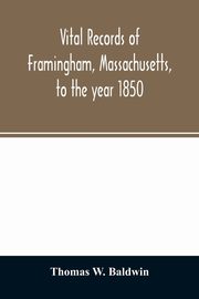 Vital records of Framingham, Massachusetts, to the year 1850, W. Baldwin Thomas