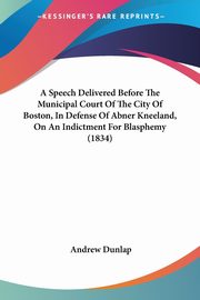 ksiazka tytu: A Speech Delivered Before The Municipal Court Of The City Of Boston, In Defense Of Abner Kneeland, On An Indictment For Blasphemy (1834) autor: Dunlap Andrew
