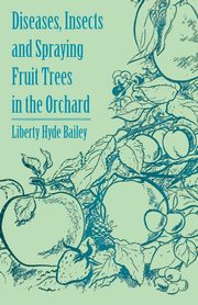 Diseases, Insects and Spraying Fruit Trees in the Orchard, Bailey Liberty Hyde