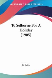 To Selborne For A Holiday (1905), E. B. N.