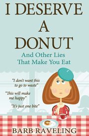 I Deserve a Donut (And Other Lies That Make You Eat), Raveling Barb