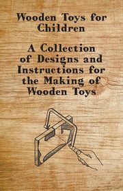 Wooden Toys for Children - A Collection of Designs and Instructions for the Making of Wooden Toys, Anon
