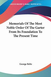 Memorials Of The Most Noble Order Of The Garter From Its Foundation To The Present Time, Beltz George