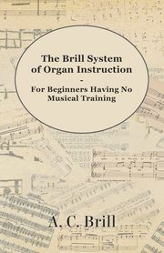 The Brill System of Organ Instruction - For Beginners Having No Musical Training - With Registrations for the Hammond Organ, Pipe Organ, and Directions for the use of the Hammond Solovox, Brill A. C.