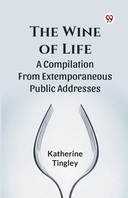 The Wine Of Life A Compilation From Extemporaneous Public Addresses, Tingley Katherine