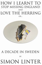 How I Learnt to Stop Missing England and Love the Herring or A Decade in Sweden, Linter Simon