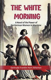 The White Morning A Novel of the Power of the German Women in Wartime, Atherton Gertrude Franklin Horn